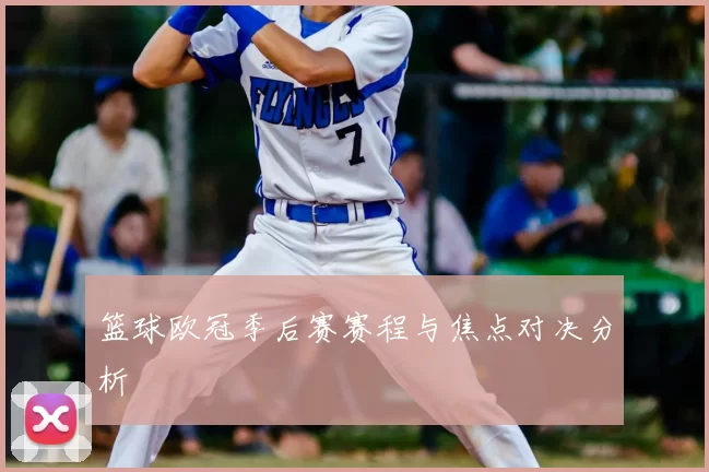 篮球欧冠季后赛赛程与焦点对决分析