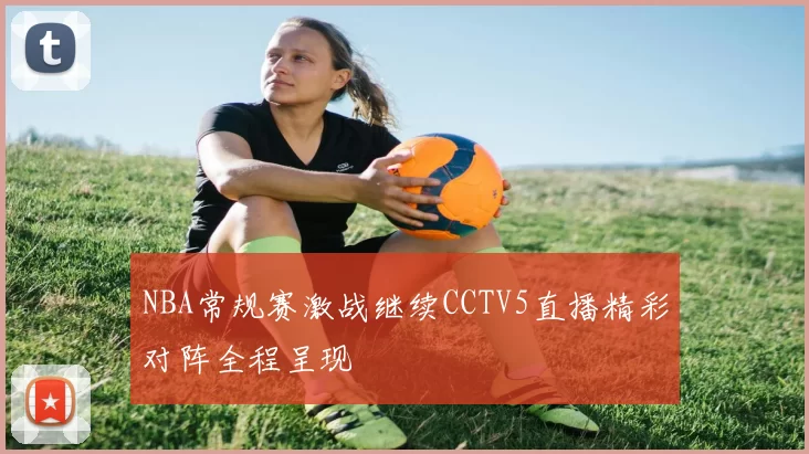 NBA常规赛激战继续CCTV5直播精彩对阵全程呈现