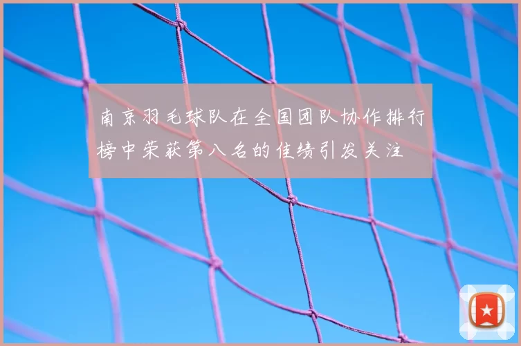 南京羽毛球队在全国团队协作排行榜中荣获第八名的佳绩引发关注