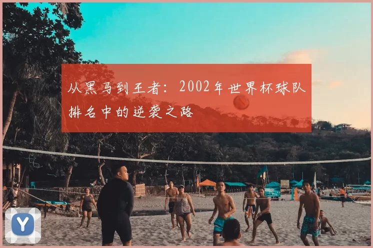 从黑马到王者：2002年世界杯球队排名中的逆袭之路