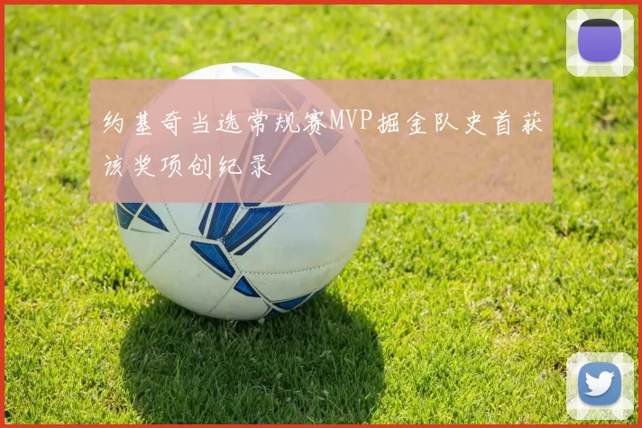 约基奇当选常规赛MVP掘金队史首获该奖项创纪录