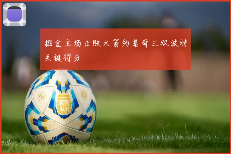 掘金主场击败火箭约基奇三双波特关键得分