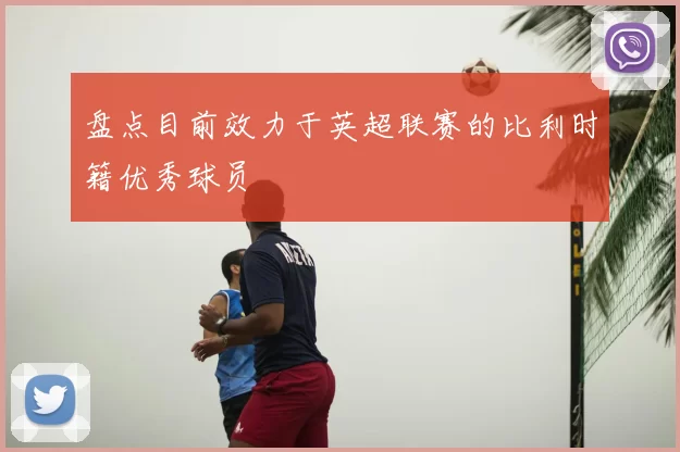 盘点目前效力于英超联赛的比利时籍优秀球员