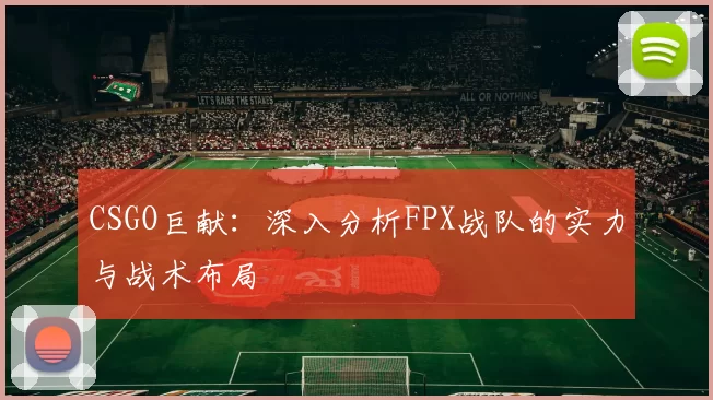 CSGO巨献：深入分析FPX战队的实力与战术布局