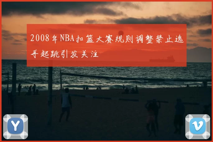 2008年NBA扣篮大赛规则调整禁止选手起跳引发关注