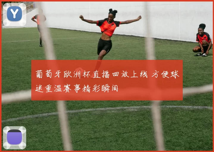 葡萄牙欧洲杯直播回放上线 方便球迷重温赛事精彩瞬间
