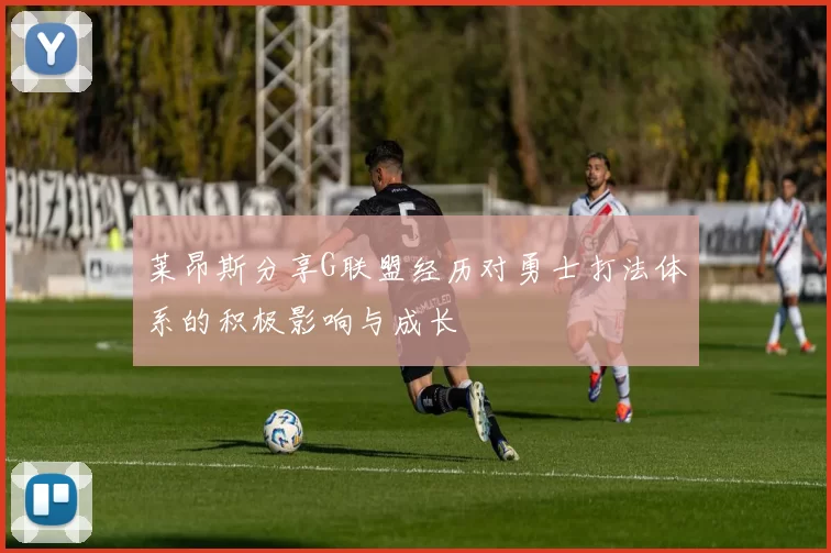 莱昂斯分享G联盟经历对勇士打法体系的积极影响与成长