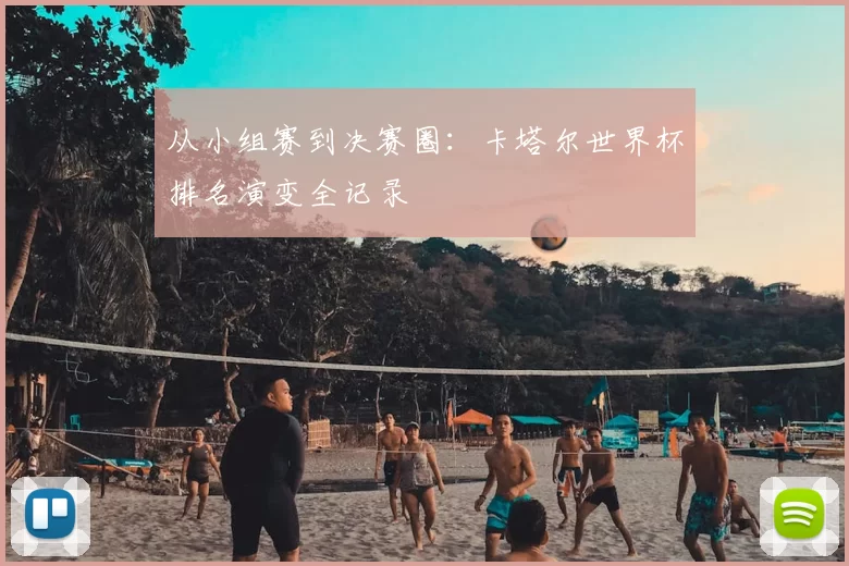 从小组赛到决赛圈:卡塔尔世界杯排名演变全记录