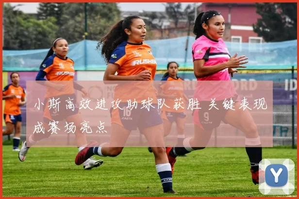 小斯高效进攻助球队获胜 关键表现成赛场亮点