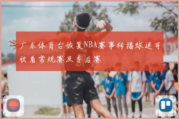 广东体育台恢复NBA赛事转播球迷可收看常规赛及季后赛
