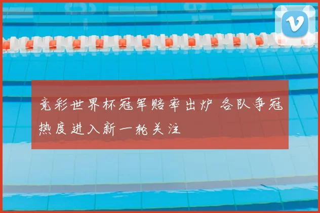 竞彩世界杯冠军赔率出炉 各队争冠热度进入新一轮关注