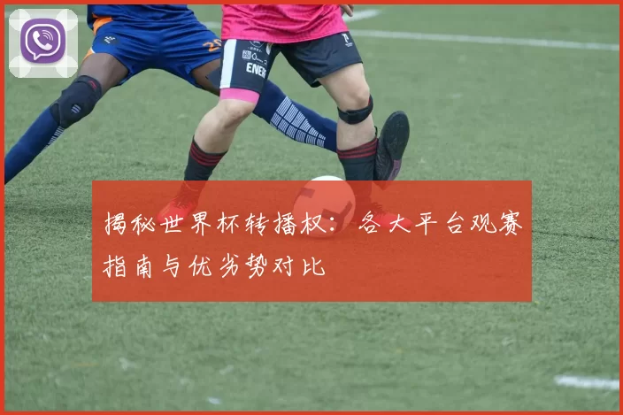 揭秘世界杯转播权:各大平台观赛指南与优劣势对比