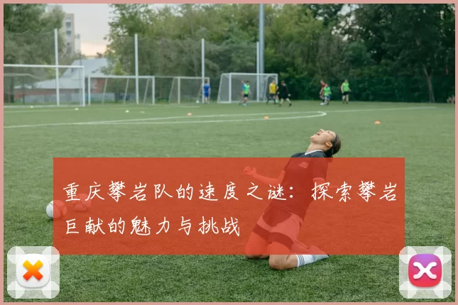重庆攀岩队的速度之谜:探索攀岩巨献的魅力与挑战