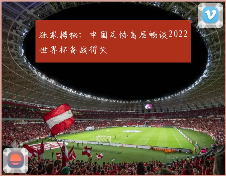 独家揭秘:中国足协高层畅谈2022世界杯备战得失