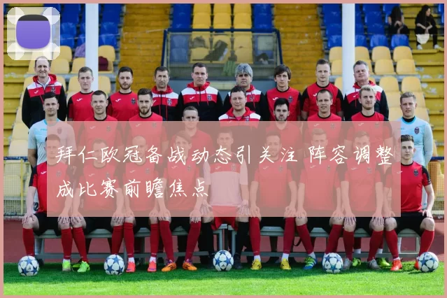 拜仁欧冠备战动态引关注 阵容调整成比赛前瞻焦点