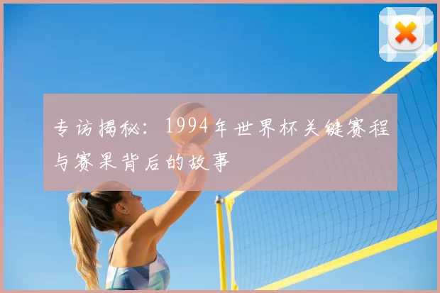 专访揭秘：1994年世界杯关键赛程与赛果背后的故事