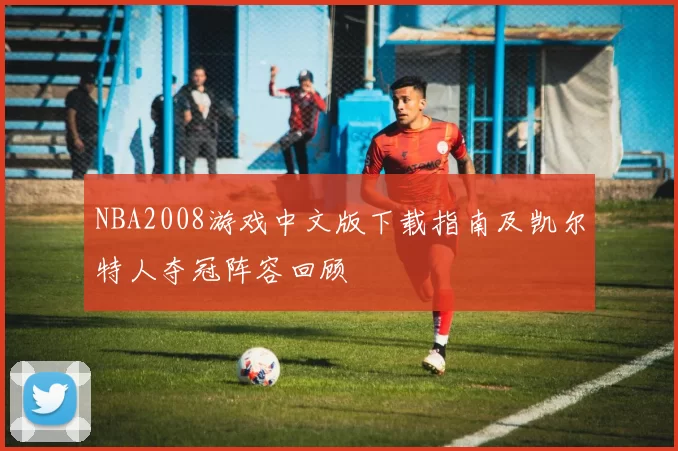 NBA2008游戏中文版下载指南及凯尔特人夺冠阵容回顾