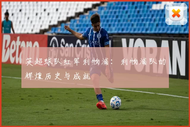 英超球队红军利物浦：利物浦队的辉煌历史与成就