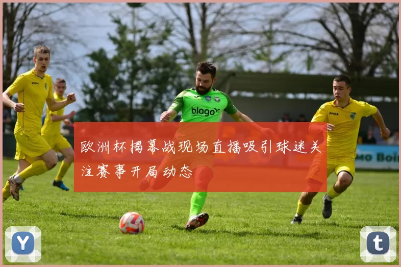 欧洲杯揭幕战现场直播吸引球迷关注赛事开局动态