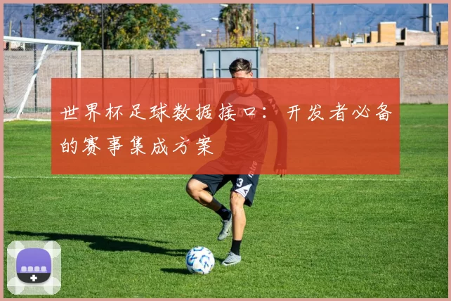 世界杯足球数据接口:开发者必备的赛事集成方案