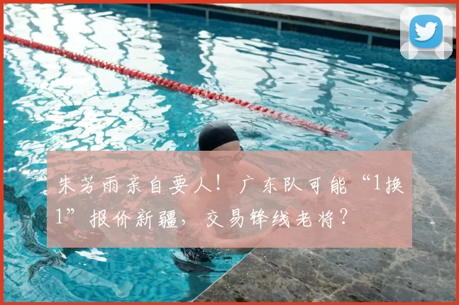 朱芳雨亲自要人！广东队可能“1换1”报价新疆，交易锋线老将？