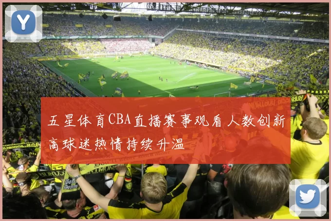 五星体育CBA直播赛事观看人数创新高球迷热情持续升温