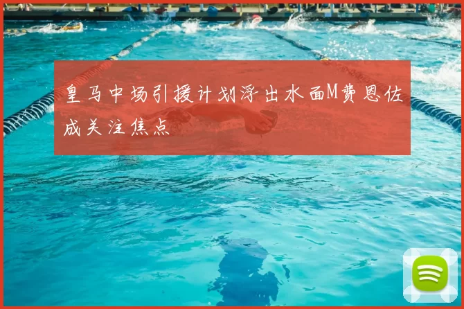 皇马中场引援计划浮出水面M费恩佐成关注焦点