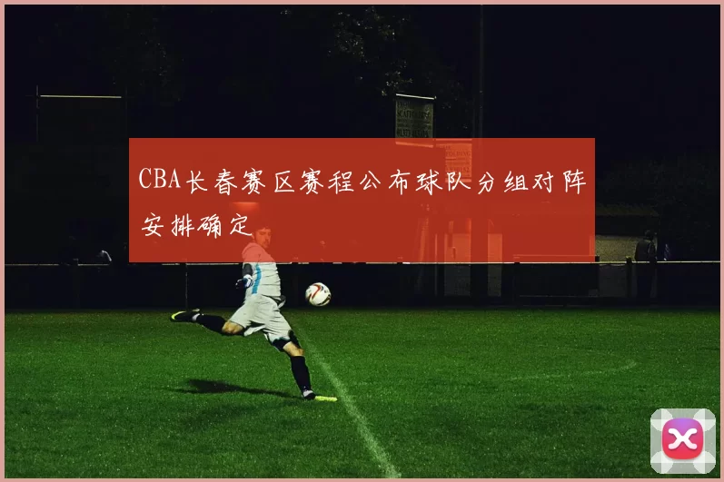 CBA长春赛区赛程公布球队分组对阵安排确定