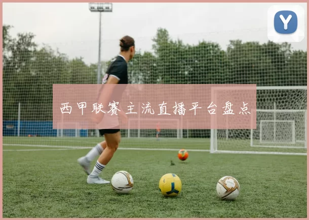 西甲联赛主流直播平台盘点