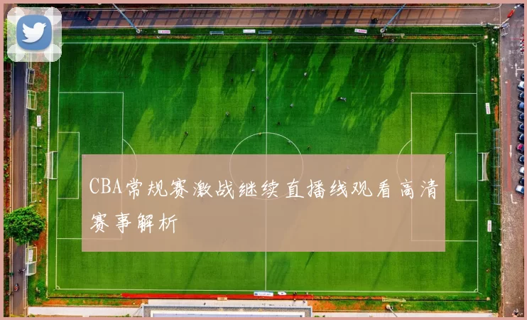 CBA常规赛激战继续直播线观看高清赛事解析