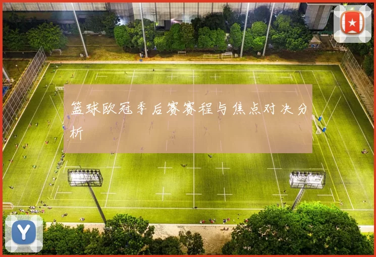 篮球欧冠季后赛赛程与焦点对决分析