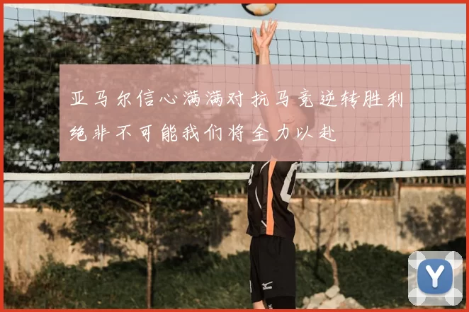 亚马尔信心满满对抗马竞逆转胜利绝非不可能我们将全力以赴