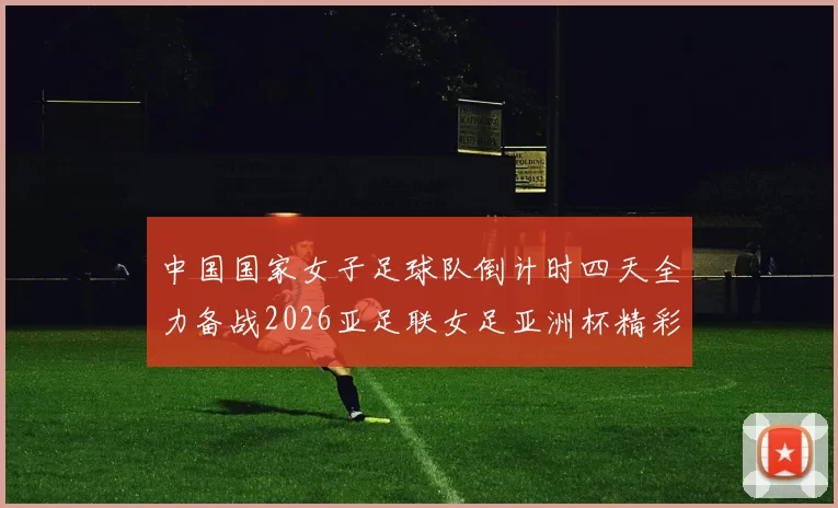 中国国家女子足球队倒计时四天全力备战2026亚足联女足亚洲杯精彩即将开启