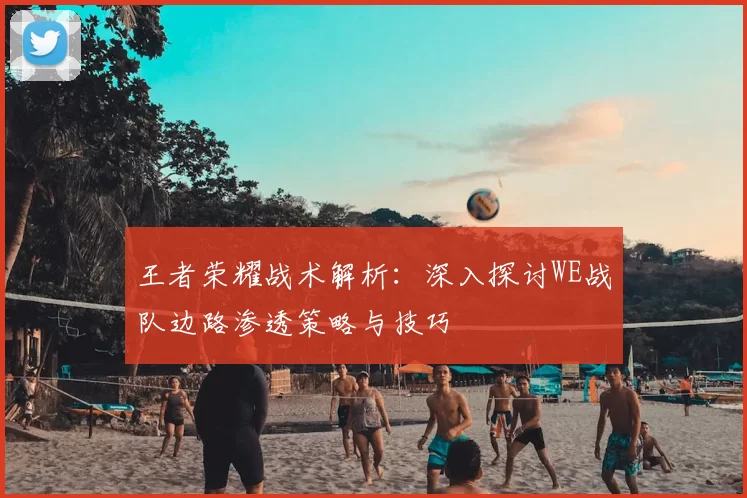 王者荣耀战术解析：深入探讨WE战队边路渗透策略与技巧