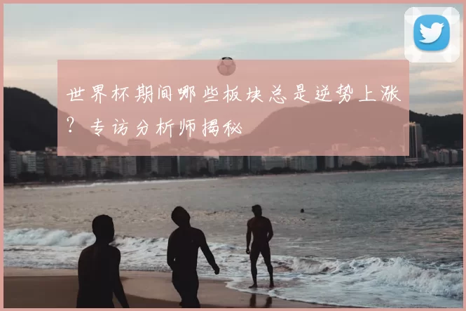 世界杯期间哪些板块总是逆势上涨？专访分析师揭秘