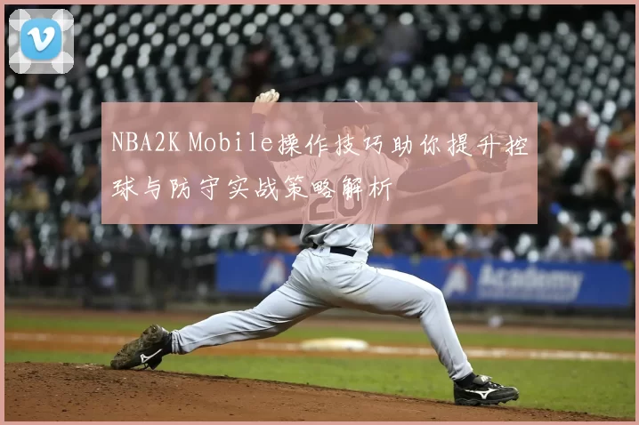NBA2K Mobile操作技巧助你提升控球与防守实战策略解析