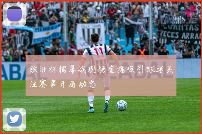 欧洲杯揭幕战现场直播吸引球迷关注赛事开局动态