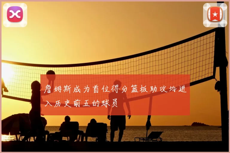 詹姆斯成为首位得分篮板助攻均进入历史前五的球员