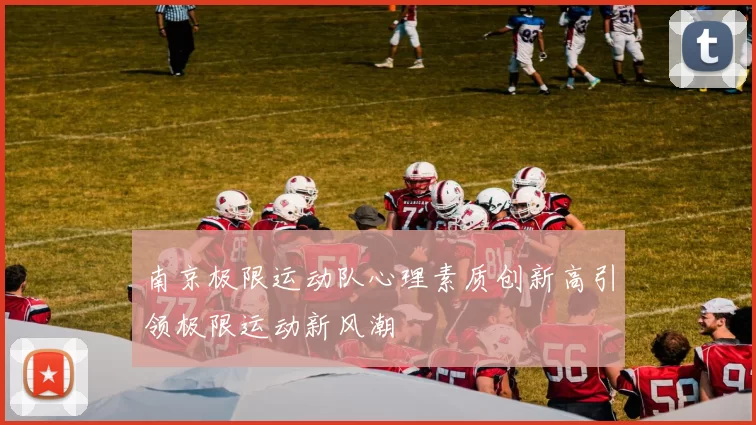 南京极限运动队心理素质创新高引领极限运动新风潮