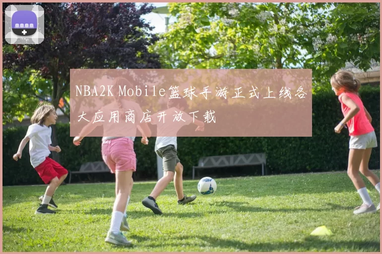 NBA2K Mobile篮球手游正式上线各大应用商店开放下载