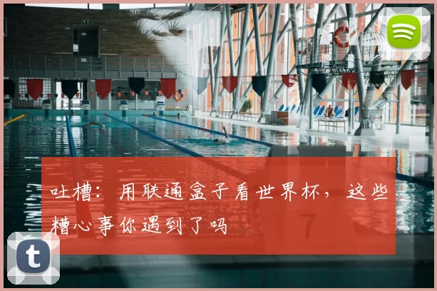 吐槽：用联通盒子看世界杯，这些糟心事你遇到了吗