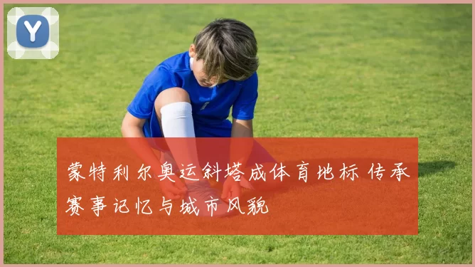 蒙特利尔奥运斜塔成体育地标 传承赛事记忆与城市风貌