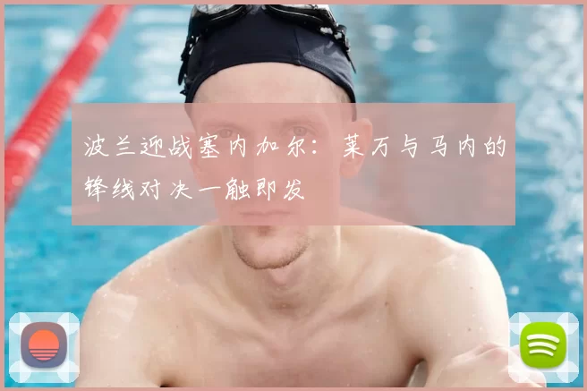 波兰迎战塞内加尔:莱万与马内的锋线对决一触即发