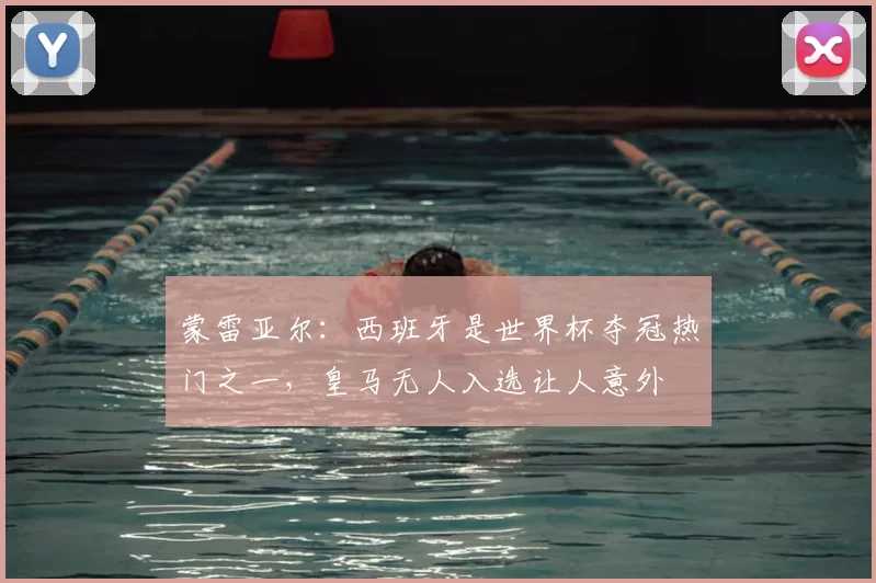 蒙雷亚尔：西班牙是世界杯夺冠热门之一，皇马无人入选让人意外