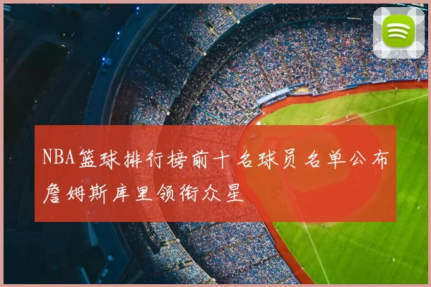 NBA篮球排行榜前十名球员名单公布詹姆斯库里领衔众星