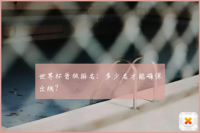 世界杯晋级排名：多少名才能确保出线？