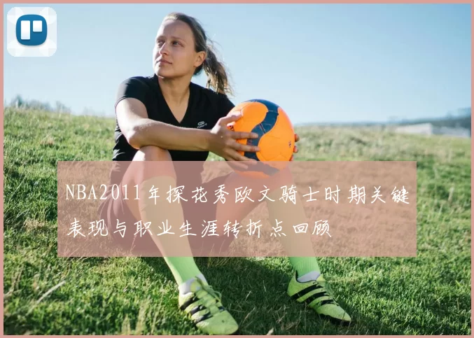 NBA2011年探花秀欧文骑士时期关键表现与职业生涯转折点回顾