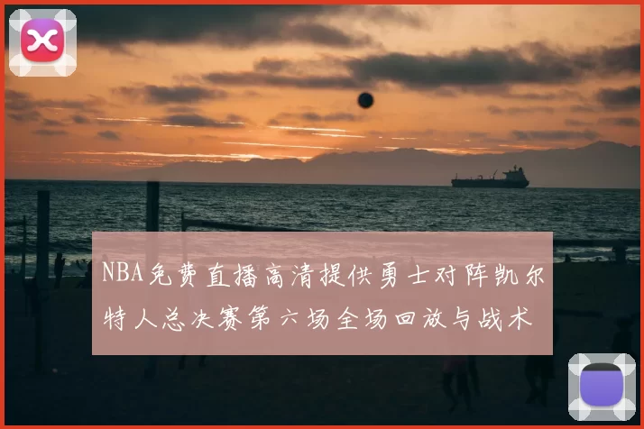 NBA免费直播高清提供勇士对阵凯尔特人总决赛第六场全场回放与战术解析