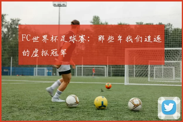 FC世界杯足球赛：那些年我们追逐的虚拟冠军