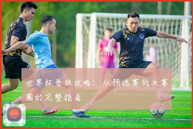 世界杯晋级攻略：从预选赛到决赛圈的完整指南
